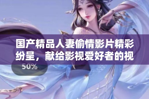 国产精品人妻偷情影片精彩纷呈，献给影视爱好者的视觉盛宴