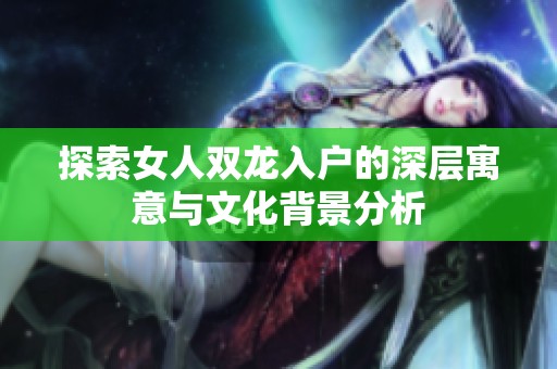 探索女人双龙入户的深层寓意与文化背景分析