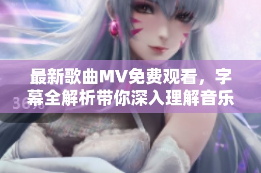 最新歌曲MV免费观看，字幕全解析带你深入理解音乐魅力
