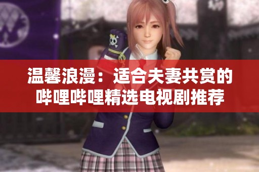 温馨浪漫：适合夫妻共赏的哔哩哔哩精选电视剧推荐