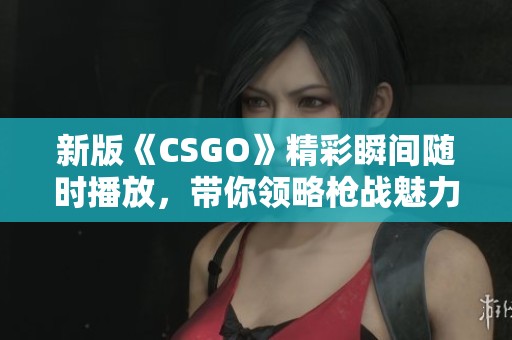 新版《CSGO》精彩瞬间随时播放，带你领略枪战魅力