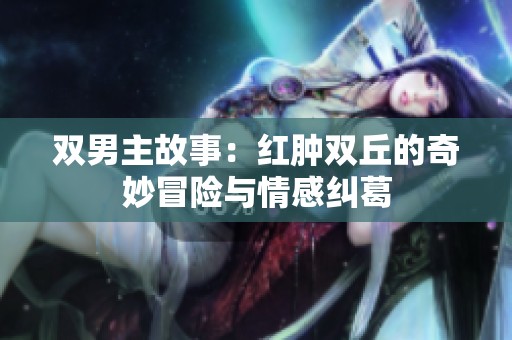 双男主故事：红肿双丘的奇妙冒险与情感纠葛