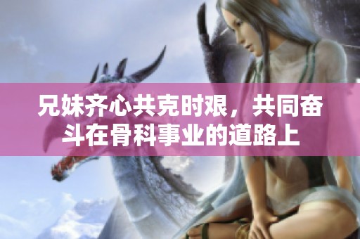 兄妹齐心共克时艰，共同奋斗在骨科事业的道路上