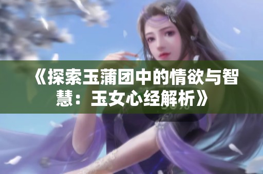 《探索玉蒲团中的情欲与智慧：玉女心经解析》