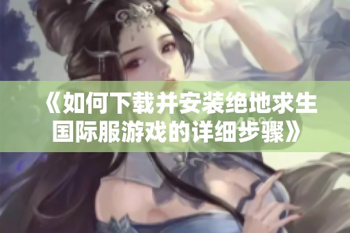 《如何下载并安装绝地求生国际服游戏的详细步骤》