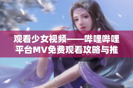 观看少女视频——哔哩哔哩平台MV免费观看攻略与推荐