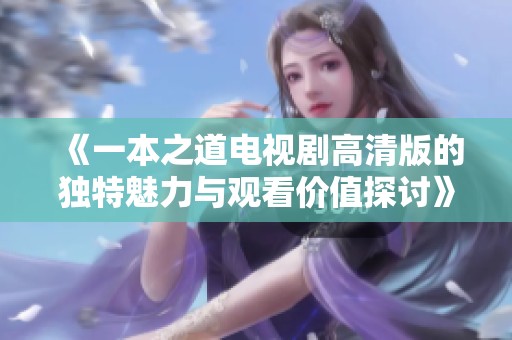 《一本之道电视剧高清版的独特魅力与观看价值探讨》