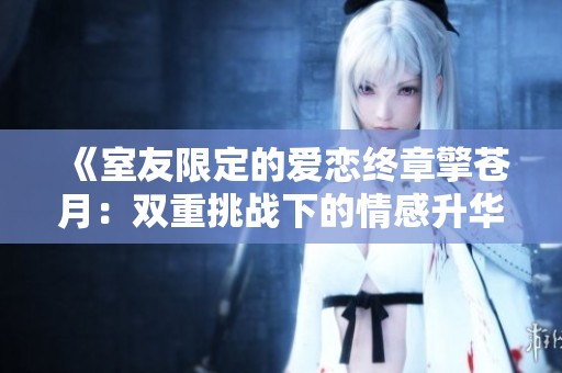 《室友限定的爱恋终章擎苍月：双重挑战下的情感升华》