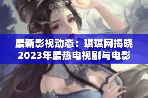 最新影视动态：琪琪网揭晓2023年最热电视剧与电影推荐