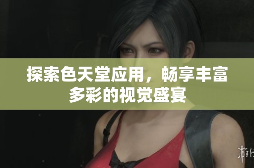 探索色天堂应用，畅享丰富多彩的视觉盛宴