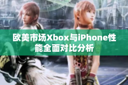 欧美市场Xbox与iPhone性能全面对比分析