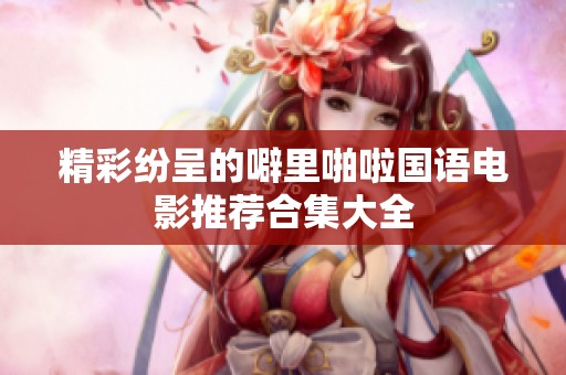 精彩纷呈的噼里啪啦国语电影推荐合集大全