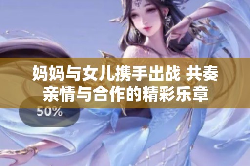 妈妈与女儿携手出战 共奏亲情与合作的精彩乐章