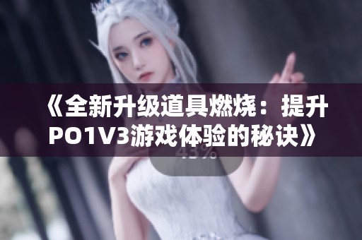 《全新升级道具燃烧：提升PO1V3游戏体验的秘诀》