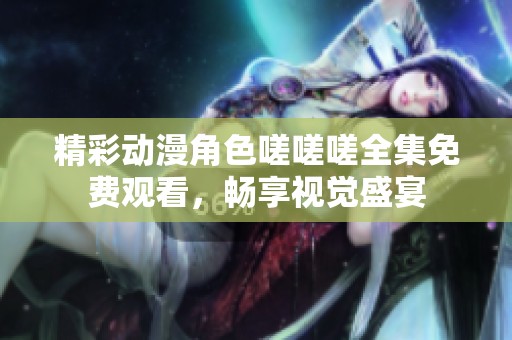 精彩动漫角色嗟嗟嗟全集免费观看，畅享视觉盛宴
