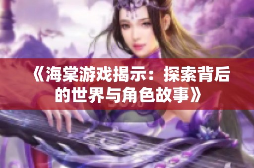 《海棠游戏揭示：探索背后的世界与角色故事》