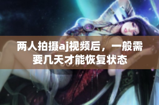 两人拍摄aj视频后，一般需要几天才能恢复状态