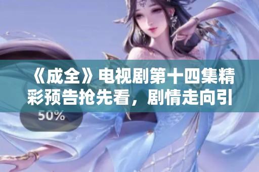 《成全》电视剧第十四集精彩预告抢先看，剧情走向引人期待