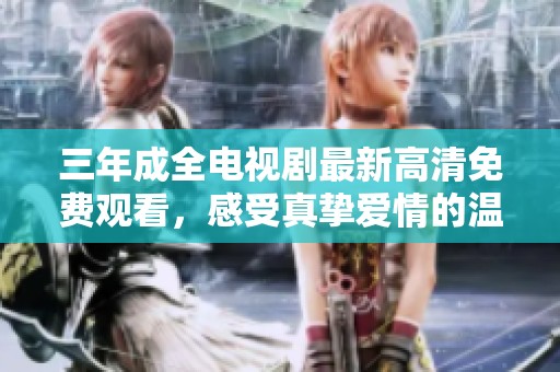 三年成全电视剧最新高清免费观看，感受真挚爱情的温暖与成长