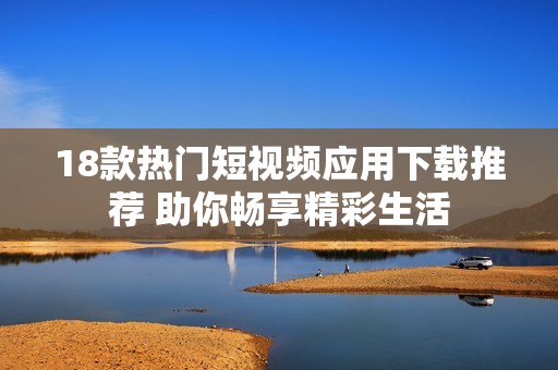 18款热门短视频应用下载推荐 助你畅享精彩生活