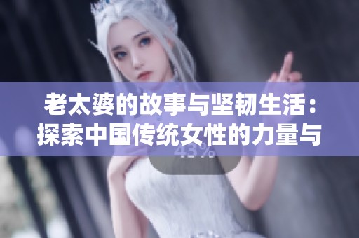 老太婆的故事与坚韧生活：探索中国传统女性的力量与智慧