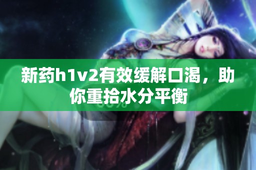 新药h1v2有效缓解口渴，助你重拾水分平衡