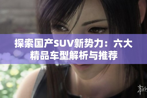 探索国产SUV新势力：六大精品车型解析与推荐
