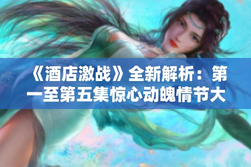 《酒店激战》全新解析：第一至第五集惊心动魄情节大揭秘