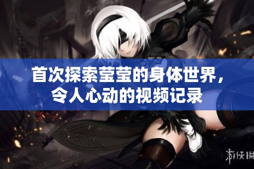 首次探索莹莹的身体世界，令人心动的视频记录