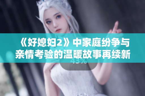 《好媳妇2》中家庭纷争与亲情考验的温暖故事再续新篇