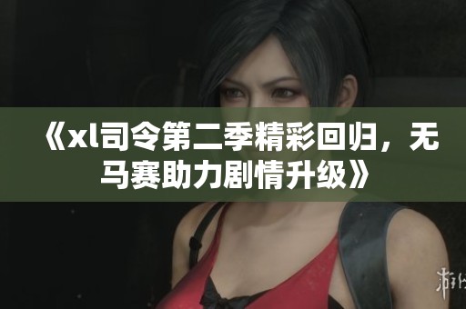 《xl司令第二季精彩回归，无马赛助力剧情升级》