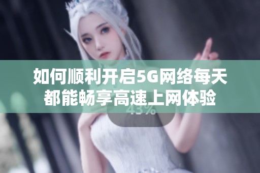 如何顺利开启5G网络每天都能畅享高速上网体验
