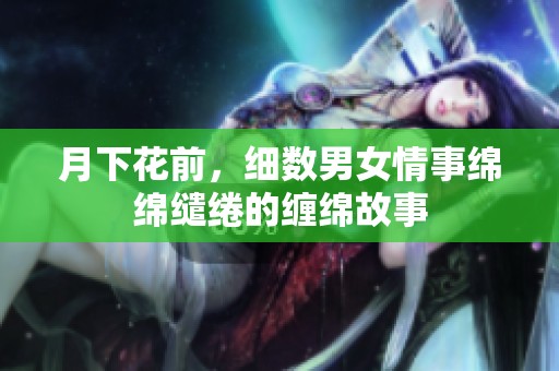 月下花前，细数男女情事绵绵缱绻的缠绵故事