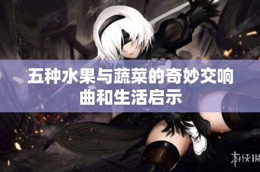 五种水果与蔬菜的奇妙交响曲和生活启示
