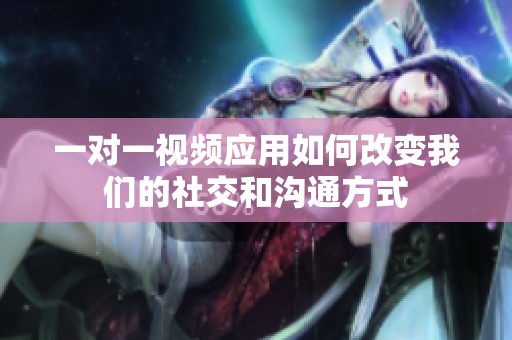 一对一视频应用如何改变我们的社交和沟通方式