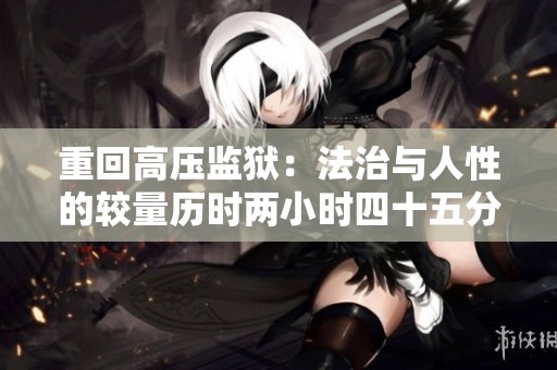 重回高压监狱：法治与人性的较量历时两小时四十五分钟
