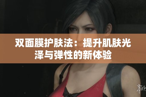 双面膜护肤法：提升肌肤光泽与弹性的新体验