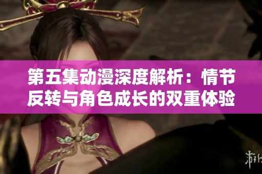 第五集动漫深度解析：情节反转与角色成长的双重体验