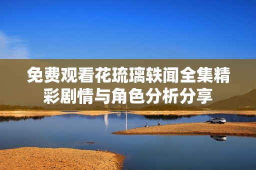 免费观看花琉璃轶闻全集精彩剧情与角色分析分享
