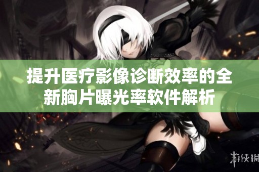 提升医疗影像诊断效率的全新胸片曝光率软件解析