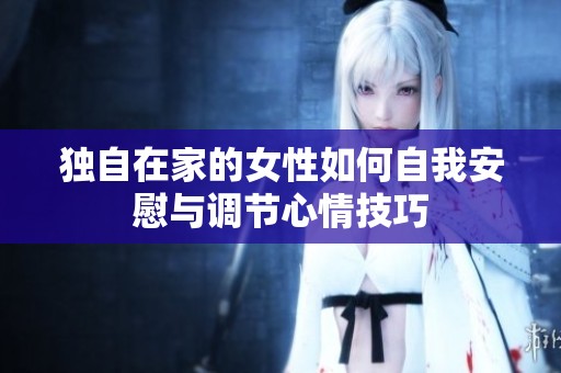 独自在家的女性如何自我安慰与调节心情技巧