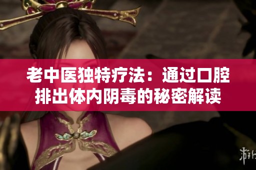 老中医独特疗法：通过口腔排出体内阴毒的秘密解读