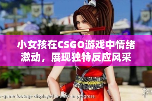 小女孩在CSGO游戏中情绪激动，展现独特反应风采