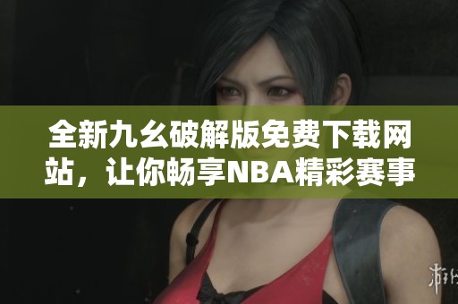 全新九幺破解版免费下载网站，让你畅享NBA精彩赛事体验