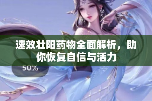 速效壮阳药物全面解析，助你恢复自信与活力