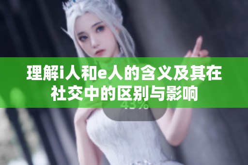 理解i人和e人的含义及其在社交中的区别与影响