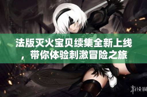 法版灭火宝贝续集全新上线，带你体验刺激冒险之旅