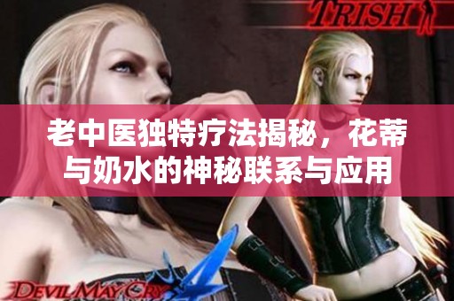 老中医独特疗法揭秘，花蒂与奶水的神秘联系与应用