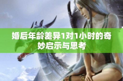 婚后年龄差异1对1小时的奇妙启示与思考