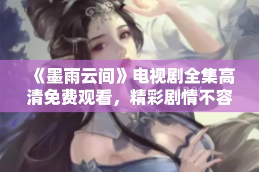 《墨雨云间》电视剧全集高清免费观看，精彩剧情不容错过